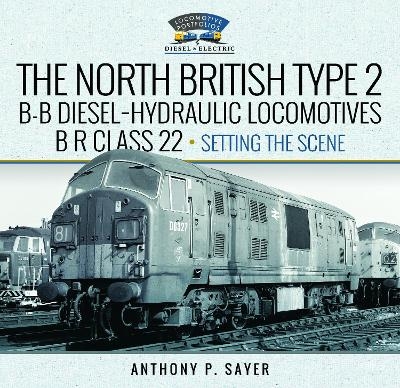 North British Type 2 B-B Diesel-Hydraulic Locomotives, BR Class 22 - Volume 1 - Setting the Scene - Anthony P Sayer