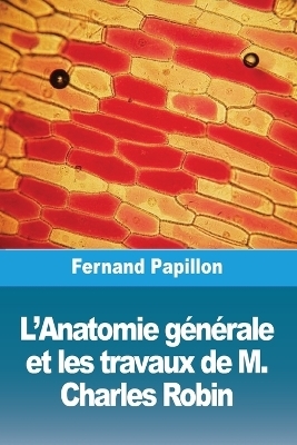 L'Anatomie gÃ©nÃ©rale et les travaux de M. Charles Robin - Fernand Papillon