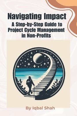 Navigating Impact, A Step-by-Step Guide to Project Cycle Management in Non-Profits - Iqbal Shah