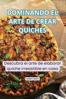 Dominando El Arte de Crear Quiches -  Isabel Castro