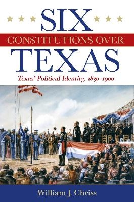 Six Constitutions Over Texas - William Chriss, H. W. Brands