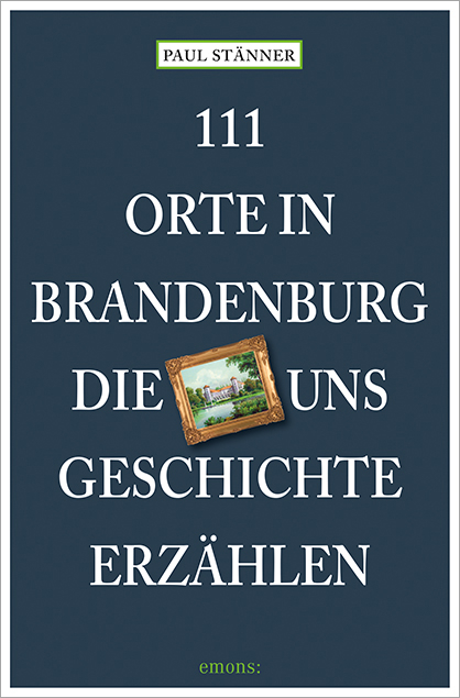 111 Orte in Brandenburg, die uns Geschichte erzählen - Paul Stänner