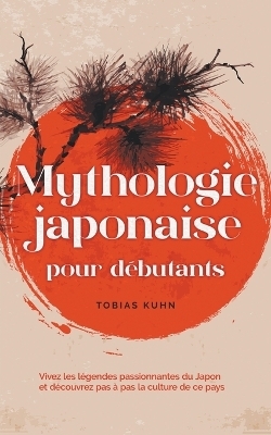 Mythologie japonaise pour d�butants Vivez les l�gendes passionnantes du Japon et d�couvrez pas � pas la culture de ce pays - Tobias Kuhn