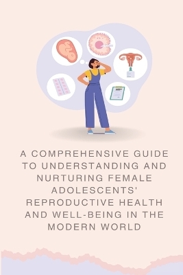 A Comprehensive Guide to Understanding and Nurturing Female Adolescents' Reproductive Health and Well-being in the Modern World