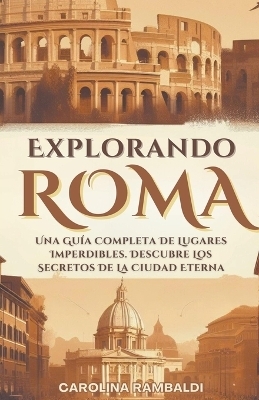 Explorando Roma - Una Guía Completa De Lugares Imperdibles. Descubre Los Secretos De La Ciudad Eterna - Carolina Rambaldi