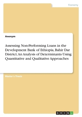 Assessing Non-Performing Loans in the Development Bank of Ethiopia, Bahir Dar District. An Analysis of Determinants Using Quantitative and Qualitative Approaches -  Anonymous