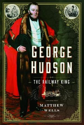 George Hudson: The Railway King - Matthew Wells