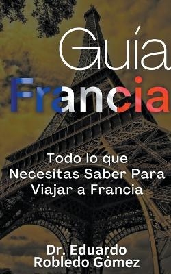 Guía Francia Todo lo que Necesitas Saber Para Viajar a Francia - Dr Eduardo Robledo Gómez