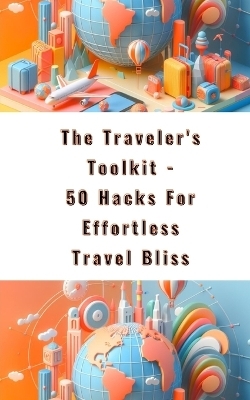 The Traveler's Toolkit - 50 Hacks For Effortless Travel Bliss - Yishai Jesse