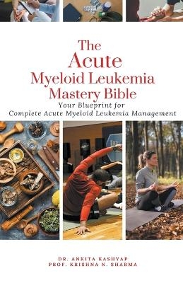 The Acute Myeloid Leukemia Mastery Bible - Dr Ankita Kashyap, Prof Krishna N Sharma