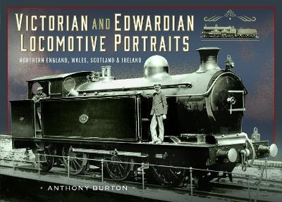 Victorian and Edwardian Locomotive Portraits, Northern England, Wales, Scotland and Ireland - Anthony Burton