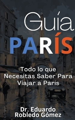 Guía París Todo lo que Necesitas Saber Para Viajar a París - Dr Eduardo Robledo Gómez