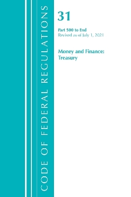 Code of Federal Regulations, Title 31 Money and Finance 500-End, Revised as of July 1, 2021 -  Office of The Federal Register (U.S.)