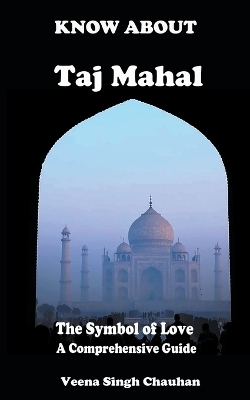 Know About "Taj Mahal" - The Symbol of Love - A Comprehensive Guide - Veena Singh Chauhan