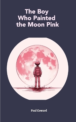 The Boy Who Painted The Moon Pink - Paul S Coward