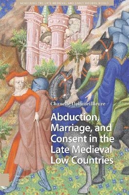 Abduction, Marriage, and Consent in the Late Medieval Low Countries - Chanelle Delameillieure