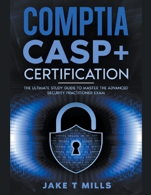 CompTIA CASP+ Certification The Ultimate Study Guide To Master the Advanced Security Practitioner Exam - Jake T Mills