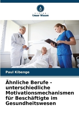 Ähnliche Berufe - unterschiedliche Motivationsmechanismen für Beschäftigte im Gesundheitswesen - Paul Kibenge