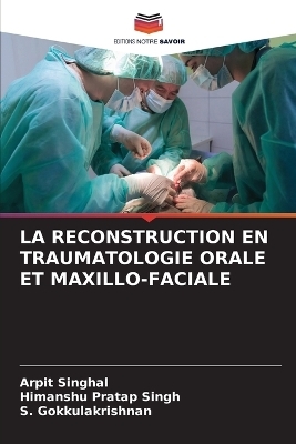 La Reconstruction En Traumatologie Orale Et Maxillo-Faciale - Arpit Singhal, Himanshu Pratap Singh, S Gokkulakrishnan