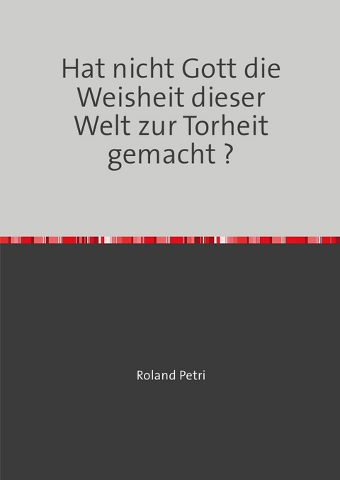 Hat nicht Gott die Weisheit dieser Welt zur Torheit gemacht ? - Roland Petri