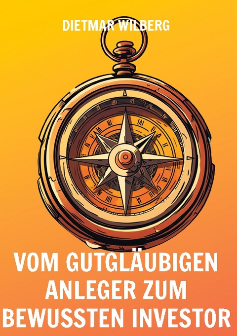 Vom gutgläubigen Anleger zum bewussten Investor - Dietmar Wilberg