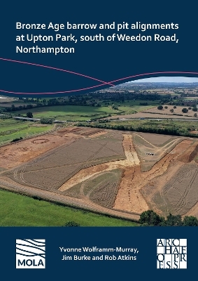 Bronze Age barrow and pit alignments at Upton Park, south of Weedon Road, Northampton - Yvonne Wolframm-Murray, Jim Burke, Rob Atkins