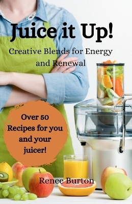 Juice it up! Creative Blends for Energy and Renewal - Renee Burton