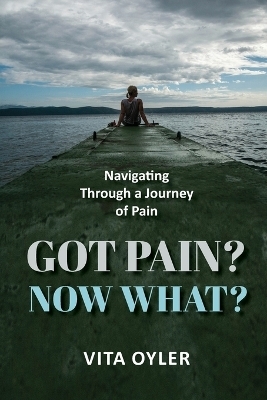 Got Pain? Now What? Navigating Through a Journey of Pain - Vita Oyler