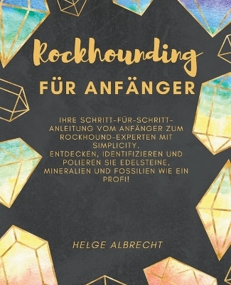 Rockhounding für Anfänger Ihre Schritt-für-Schritt-Anleitung vom Anfänger zum Rockhound-Experten mit Simplicity. Entdecken, identifizieren und polieren Sie Edelsteine, Mineralien und Fossilien - Helge Albrecht