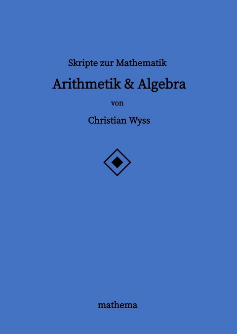 Skripte zur Mathematik - Arithmetik & Algebra - Christian Wyss