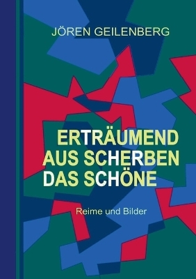 Erträumend aus Scherben das Schöne - Jören Geilenberg