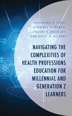 Navigating the Complexities of Health Professions Education for Millennial and Generation Z Learners - Channing R. Ford, Kimberly B. Garza, Lindsey E. Moseley, Emily B. Wilkins