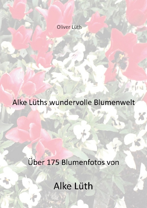 Alke Lüths wundervolle Blumenwelt - Oliver Lüth