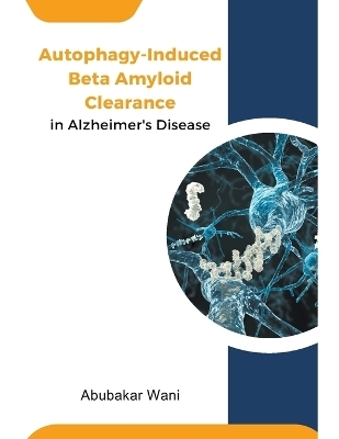 Autophagy-Induced Beta Amyloid Clearance in Alzheimer's Disease - Abubakar Wani