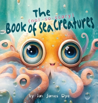 The (not-so-scary) Book of Sea Creatures - Ian James Dye