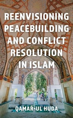 Reenvisioning Peacebuilding and Conflict Resolution in Islam - Qamar-ul Huda