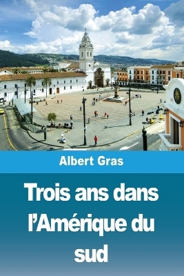 Trois ans dans l'AmÃ©rique du sud - Albert Gras