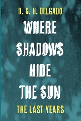 Where Shadows Hide the Sun, the Last Years - D G H Delgado