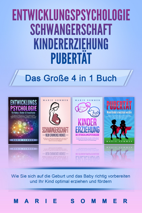 ENTWICKLUNGSPSYCHOLOGIE - SCHWANGERSCHAFT - KINDERERZIEHUNG - PUBERTÄT - Das große 4 in 1 Buch: Wie Sie sich auf die Geburt und das Baby richtig vorbereiten und Ihr Kind optimal erziehen und fördern - Marie Sommer