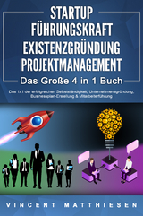 STARTUP - FÜHRUNGSKRAFT - EXISTENZGRÜNDUNG - PROJEKTMANAGEMENT - Das Große 4 in 1 Buch: Das 1x1 der erfolgreichen Selbstständigkeit, Unternehmensgründung, Businessplan-Erstellung & Mitarbeiterführung - Vincent Matthiesen