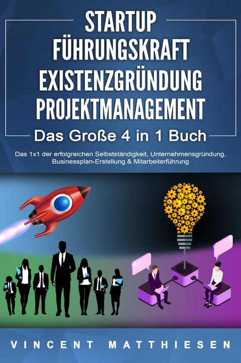 STARTUP - FÜHRUNGSKRAFT - EXISTENZGRÜNDUNG - PROJEKTMANAGEMENT - Das Große 4 in 1 Buch: Das 1x1 der erfolgreichen Selbstständigkeit, Unternehmensgründung, Businessplan-Erstellung & Mitarbeiterführung - Vincent Matthiesen