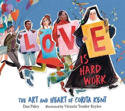 Love Is Hard Work: The Art and Heart of Corita Kent - Dan Paley