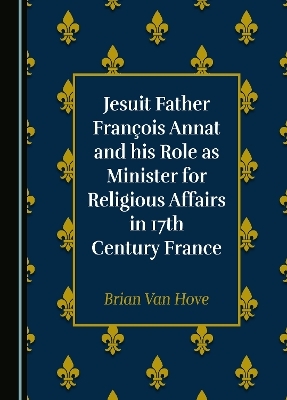 Jesuit Father François Annat and his Role as Minister for Religious Affairs in 17th Century France - Brian Van Hove