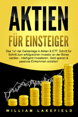 AKTIEN FÜR EINSTEIGER: Das 1x1 der Geldanlage in Aktien & ETF. Schritt für Schritt zum erfolgreichen Investor an der Börse werden - Intelligent investieren, Geld sparen und passives Einkommen erzielen! - William Lakefield