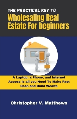 The Practical key to Wholesaling Real Estate for Beginners - V Matthews Christopher