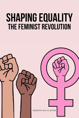 Shaping Equality - The Feminist Revolution - Seraphina Clarke