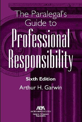 The Paralegal's Guide to Professional Responsibility, Sixth Edition - Arthur H. Garwin