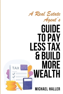 A Real Estate Agent's Guide to Pay Less Tax & Build More Wealth - Michael Haller