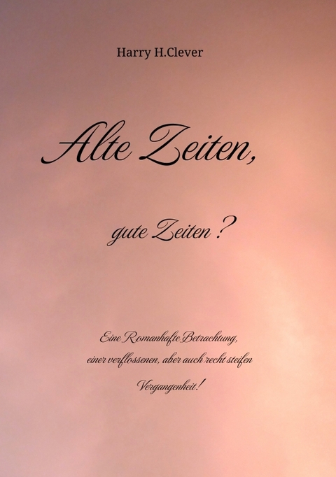 Alte Zeiten, gute Zeiten? - Eine Romanhafte Betrachtung, einer verflossenen, aber auch recht steifen Vergangenheit! - Harry H.Clever