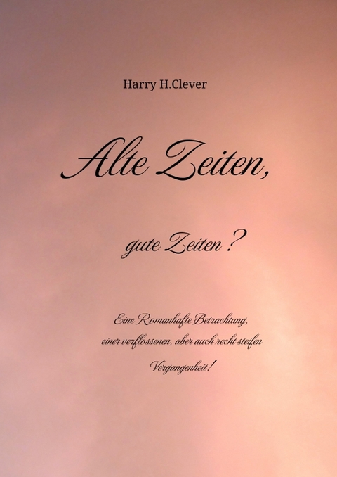 Alte Zeiten, gute Zeiten? - Eine Romanhafte Betrachtung, einer verflossenen, aber auch recht steifen Vergangenheit! - Harry H.Clever